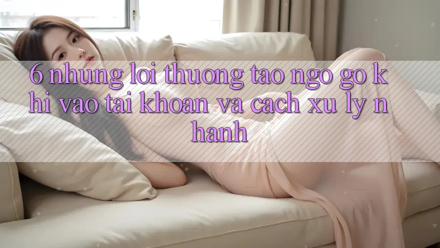 6. Những Lỗi Thường Tao ngộ gỡ Khi Vào tài khoản Và Cách Xử Lý Nhanh 6. Những Lỗi Thường Tao ngộ gỡ Khi Vào tài khoản Và Cách Xử Lý Nhanh