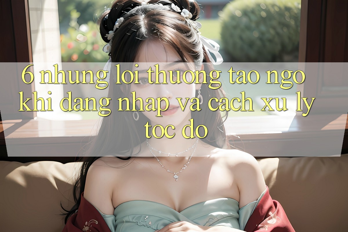6. Những Lỗi Thường Tao ngộ Khi Đăng Nhập Và Cách Xử Lý Tốc độ