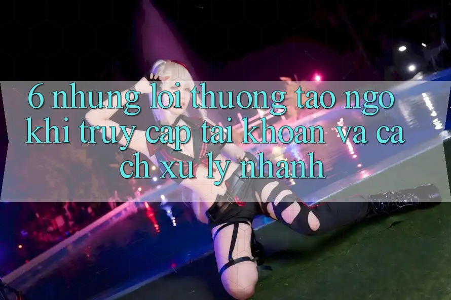 6. Những Lỗi Thường Tao ngộ Khi Truy cập tài khoản Và Cách Xử Lý Nhanh 6. Những Lỗi Thường Tao ngộ Khi Truy cập tài khoản Và Cách Xử Lý Nhanh