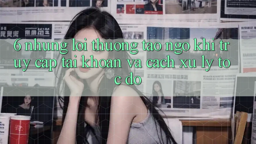 6. Những Lỗi Thường Tao ngộ Khi Truy cập tài khoản Và Cách Xử Lý Tốc độ