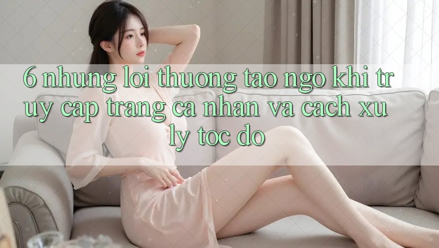 6. Những Lỗi Thường Tao ngộ Khi Truy cập trang cá nhân Và Cách Xử Lý Tốc độ 6. Những Lỗi Thường Tao ngộ Khi Truy cập trang cá nhân Và Cách Xử Lý Tốc độ