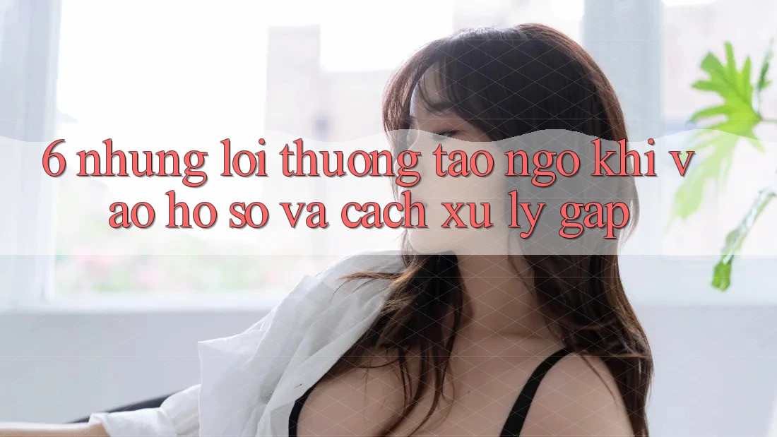 6. Những Lỗi Thường Tao ngộ Khi Vào hồ sơ Và Cách Xử Lý Gấp 6. Những Lỗi Thường Tao ngộ Khi Vào hồ sơ Và Cách Xử Lý Gấp