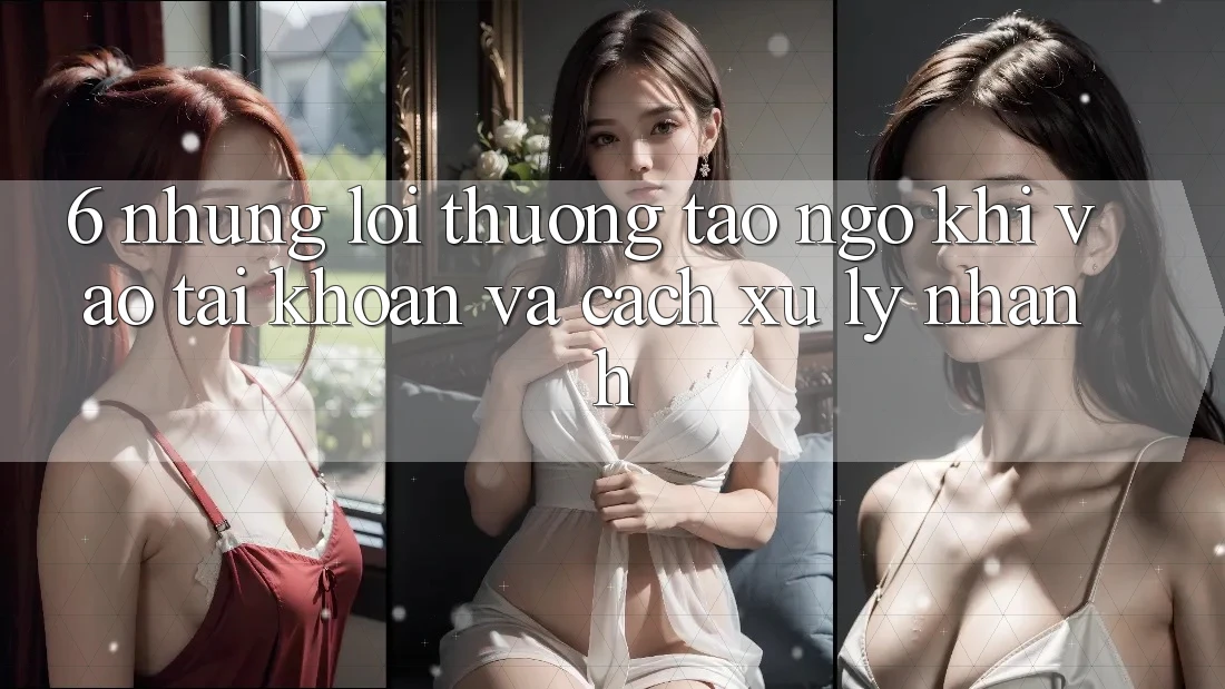 6. Những Lỗi Thường Tao ngộ Khi Vào tài khoản Và Cách Xử Lý Nhanh