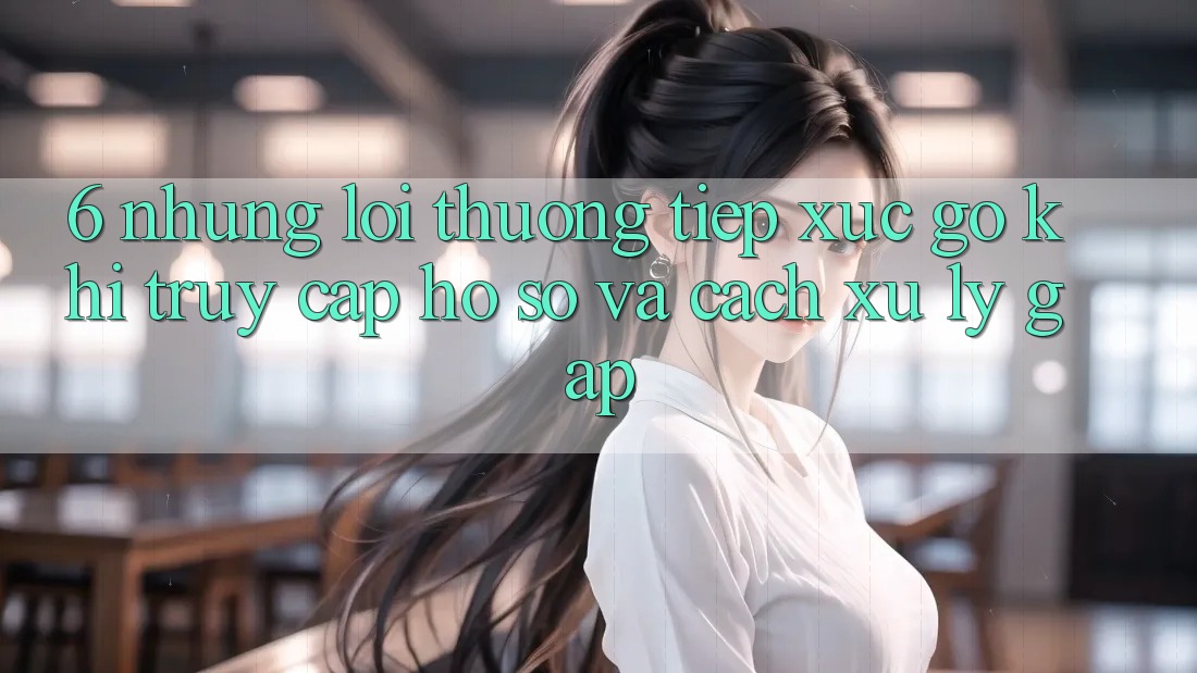 6. Những Lỗi Thường Tiếp xúc gỡ Khi Truy cập hồ sơ Và Cách Xử Lý Gấp 6. Những Lỗi Thường Tiếp xúc gỡ Khi Truy cập hồ sơ Và Cách Xử Lý Gấp