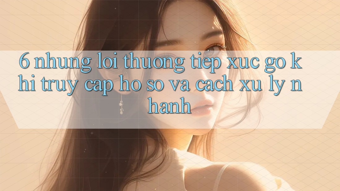 6. Những Lỗi Thường Tiếp xúc gỡ Khi Truy cập hồ sơ Và Cách Xử Lý Nhanh 6. Những Lỗi Thường Tiếp xúc gỡ Khi Truy cập hồ sơ Và Cách Xử Lý Nhanh