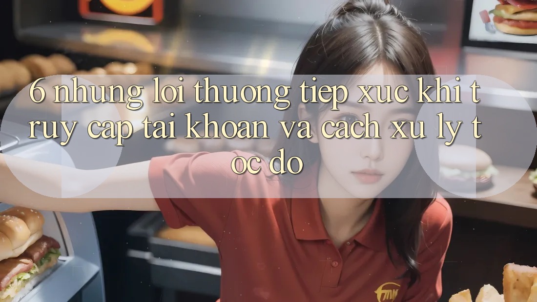 6. Những Lỗi Thường Tiếp xúc Khi Truy cập tài khoản Và Cách Xử Lý Tốc độ