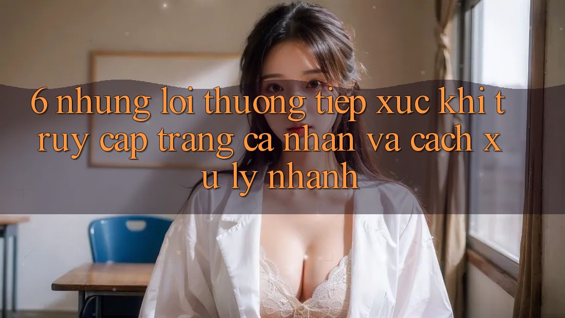 6. Những Lỗi Thường Tiếp xúc Khi Truy cập trang cá nhân Và Cách Xử Lý Nhanh