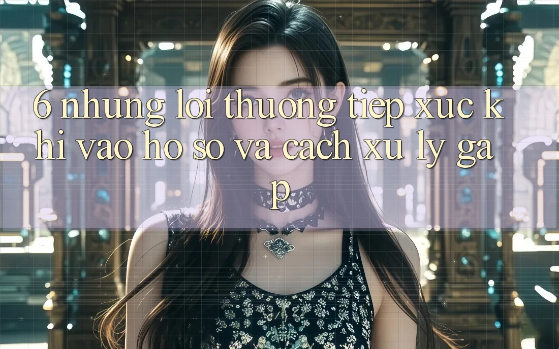 6. Những Lỗi Thường Tiếp xúc Khi Vào hồ sơ Và Cách Xử Lý Gấp