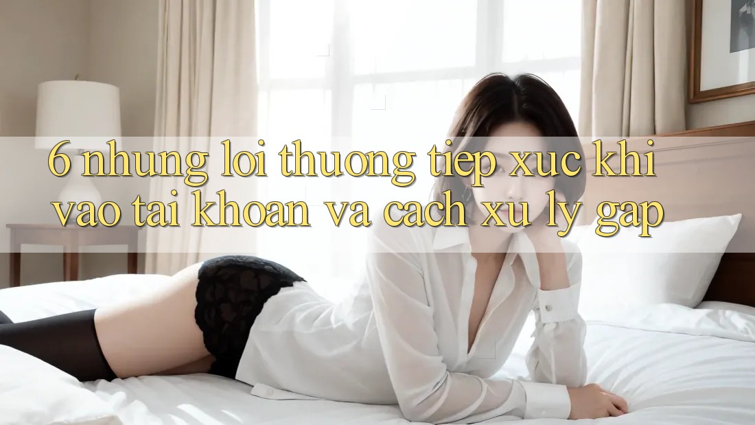 6. Những Lỗi Thường Tiếp xúc Khi Vào tài khoản Và Cách Xử Lý Gấp