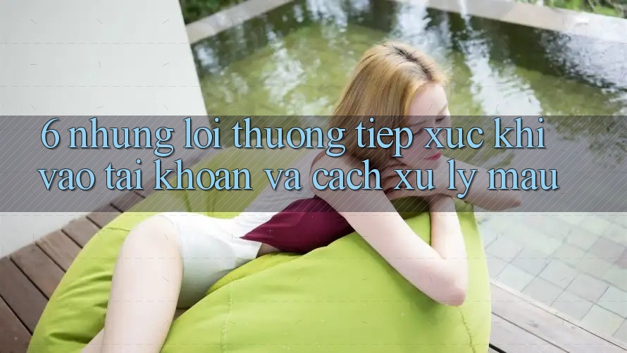 6. Những Lỗi Thường Tiếp xúc Khi Vào tài khoản Và Cách Xử Lý Mau 6. Những Lỗi Thường Tiếp xúc Khi Vào tài khoản Và Cách Xử Lý Mau