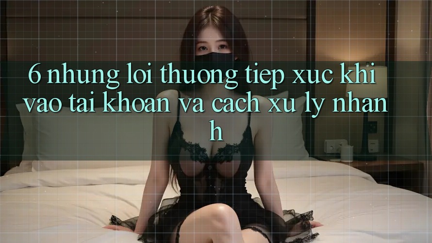 6. Những Lỗi Thường Tiếp xúc Khi Vào tài khoản Và Cách Xử Lý Nhanh