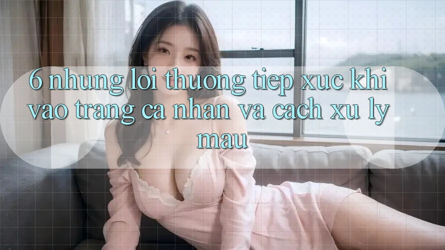 6. Những Lỗi Thường Tiếp xúc Khi Vào trang cá nhân Và Cách Xử Lý Mau