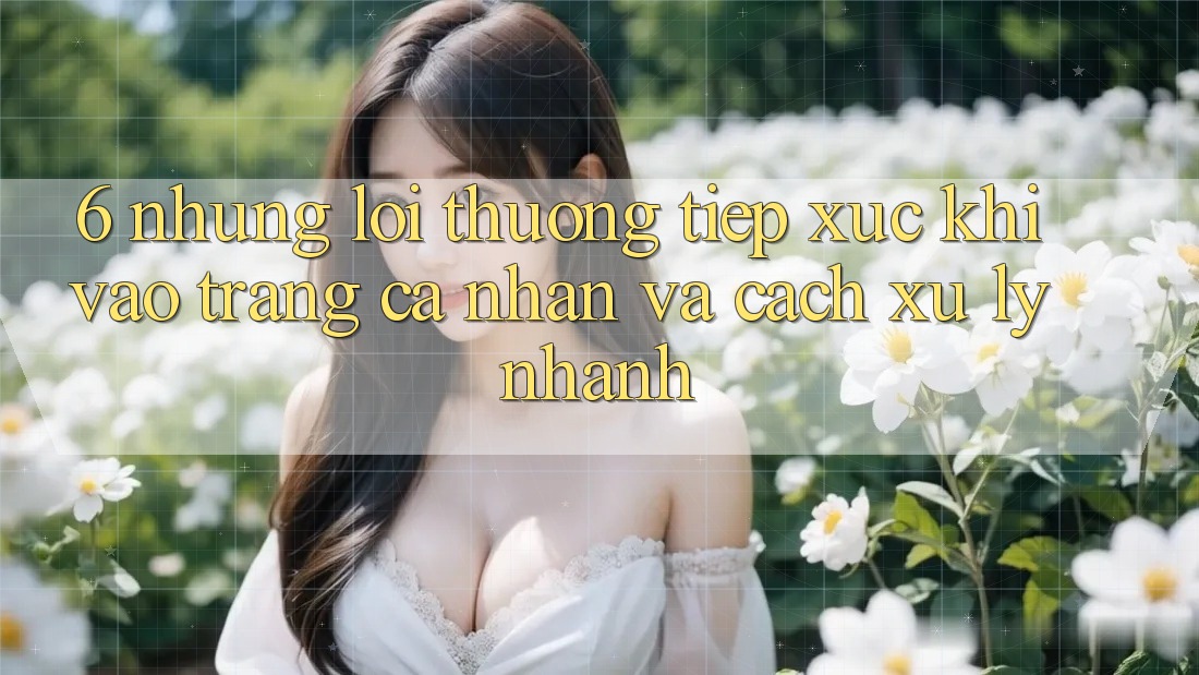 6. Những Lỗi Thường Tiếp xúc Khi Vào trang cá nhân Và Cách Xử Lý Nhanh