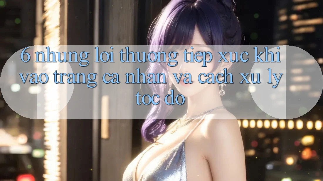 6. Những Lỗi Thường Tiếp xúc Khi Vào trang cá nhân Và Cách Xử Lý Tốc độ