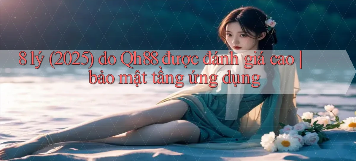 8 lý (2025) do Qh88 được đánh giá cao bảo mật tầng ứng dụng