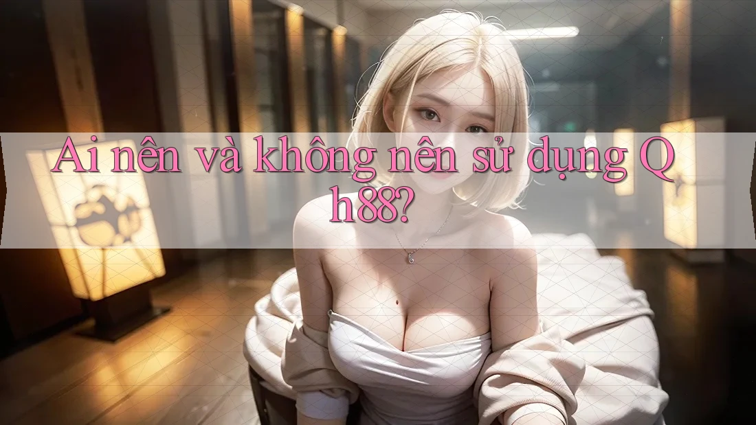 Ai nên và không nên sử dụng qh88?