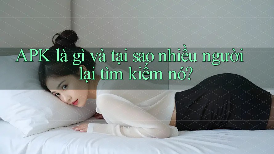 APK là gì và tại sao nhiều người lại tìm kiếm nó? APK là gì và tại sao nhiều người lại tìm kiếm nó?