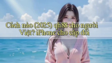 Cách nào (2025) qh88 cho người Việt iPhone cho cặp đôi