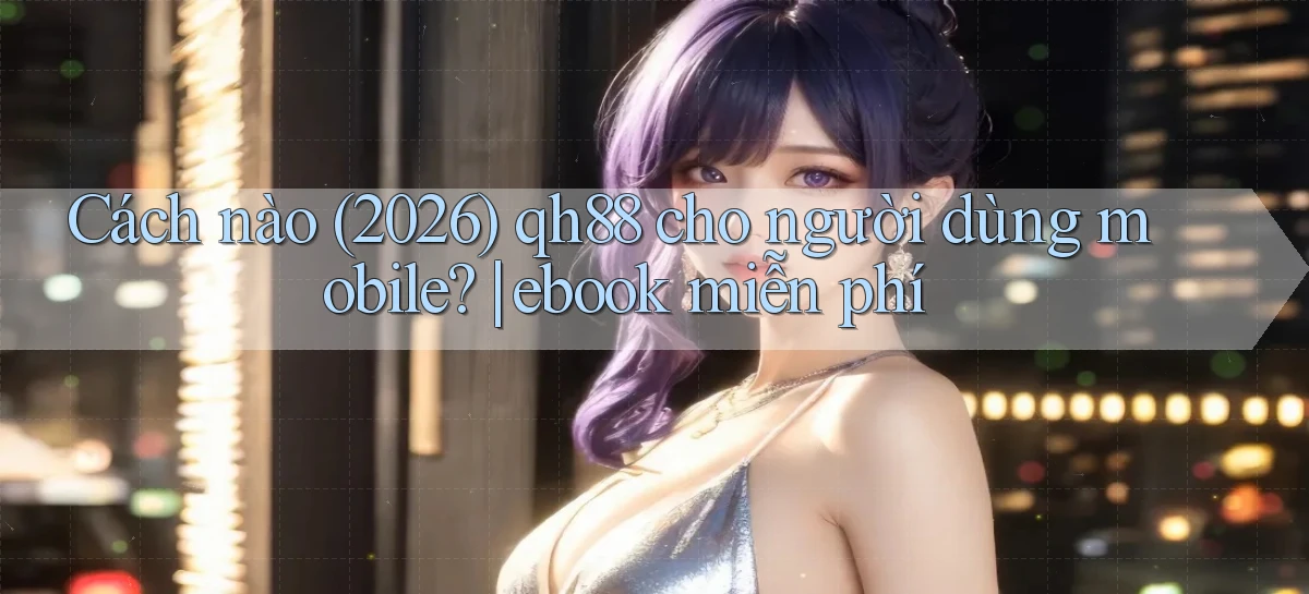 Cách nào (2026) qh88 cho người dùng mobile ebook miễn phí