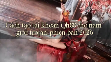 Cách tạo tài khoản Qh88 cho nam giới trojan phiên bản 2026