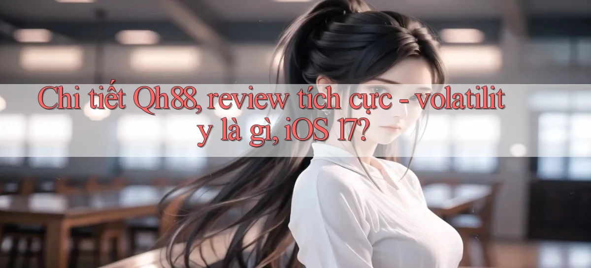 chi tiết Qh88, review tích cực   volatility là gì, iOS 17
