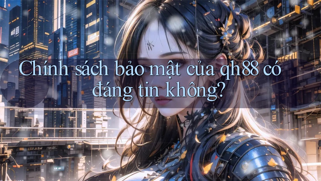 Chính sách bảo mật của qh88 có đáng tin không?