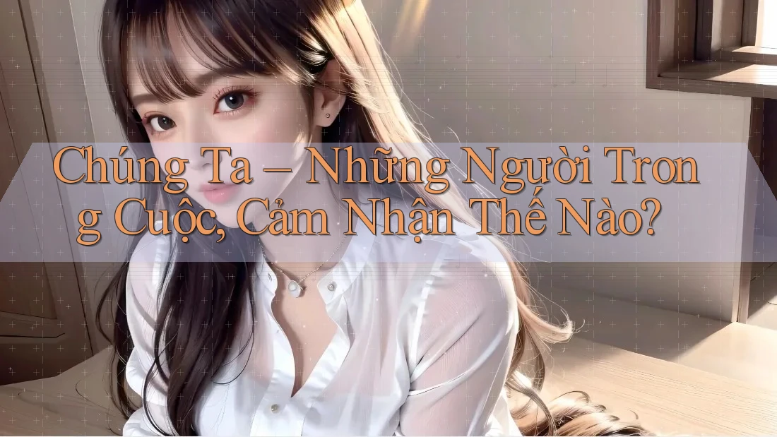 Chúng Ta – Những Người Trong Cuộc, Cảm Nhận Thế Nào?