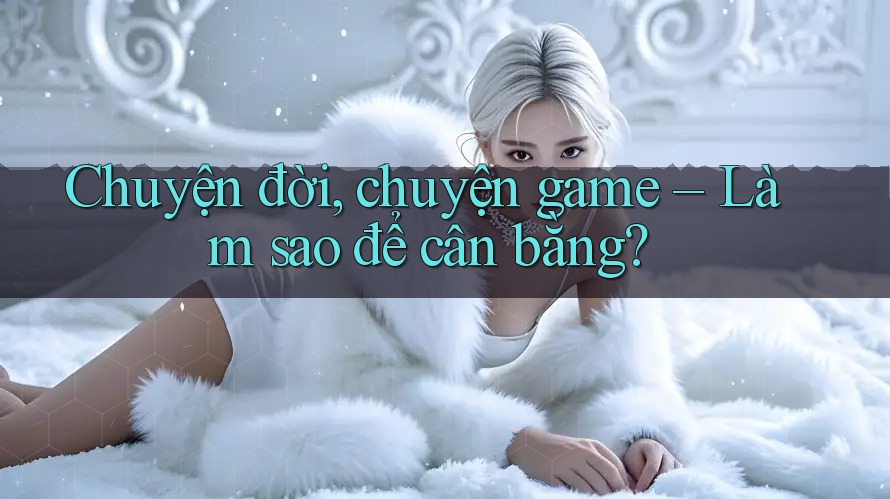 Chuyện đời, chuyện game – Làm sao để cân bằng?