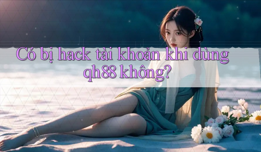 Có bị hack tài khoản khi dùng qh88 không?
