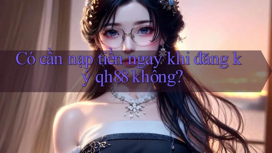 Có cần nạp tiền ngay khi đăng ký qh88 không? Có cần nạp tiền ngay khi đăng ký qh88 không?