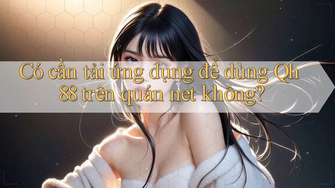 Có cần tải ứng dụng để dùng Qh88 trên quán net không? Có cần tải ứng dụng để dùng Qh88 trên quán net không?