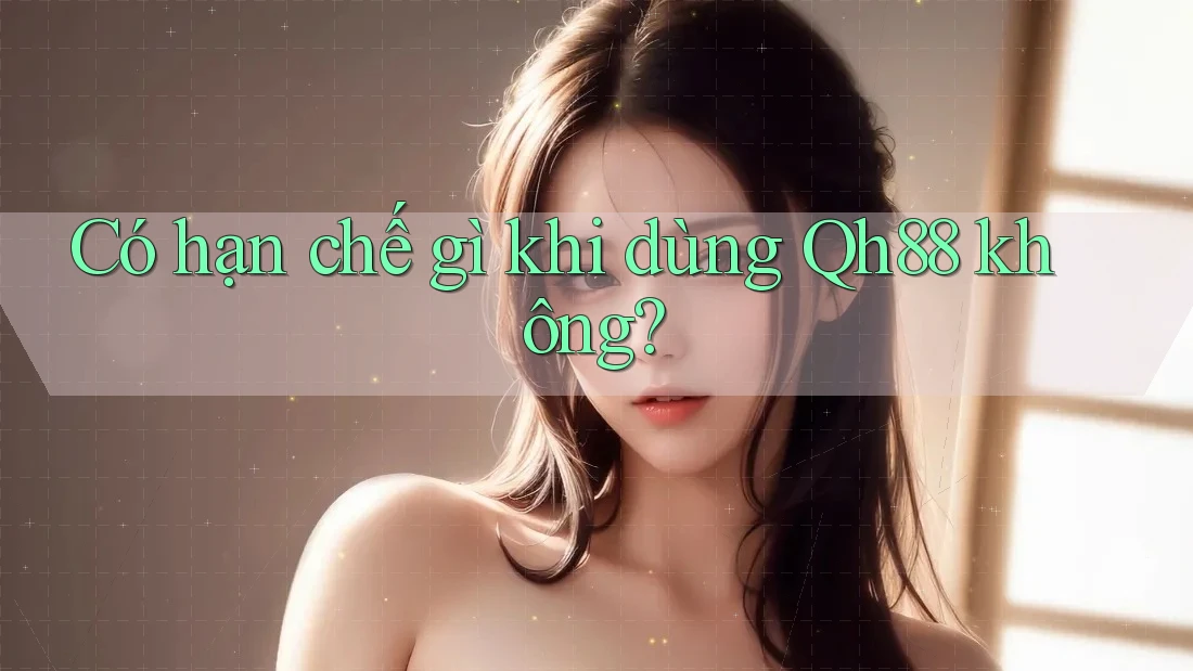 Có hạn chế gì khi dùng Qh88 không?