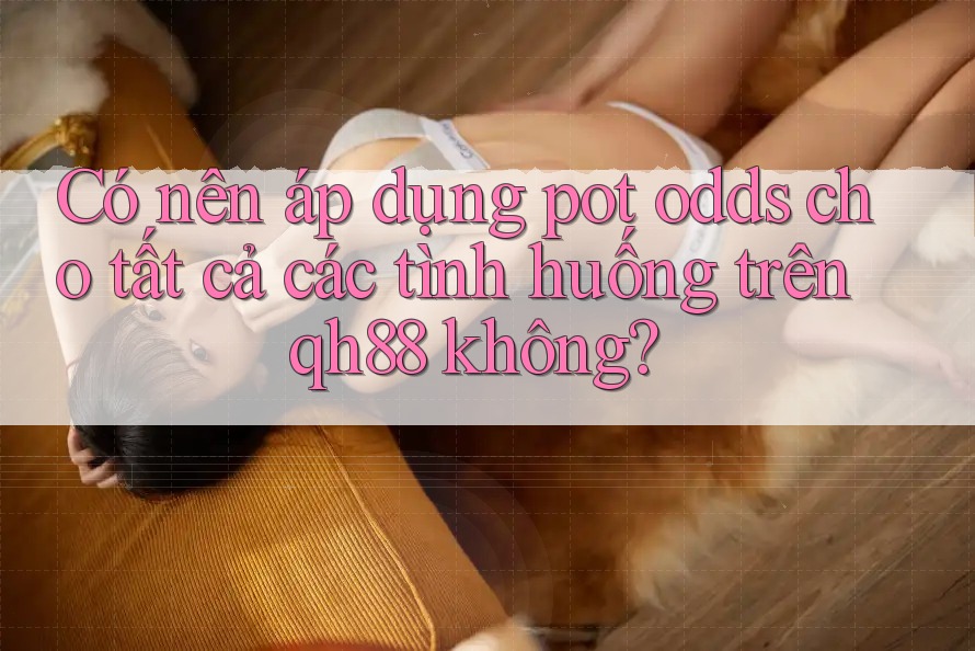 Có nên áp dụng pot odds cho tất cả các tình huống trên qh88 không? Có nên áp dụng pot odds cho tất cả các tình huống trên qh88 không?