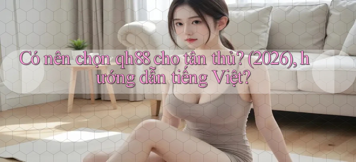 Có nên chọn qh88 cho tân thủ (2026), hướng dẫn tiếng Việt