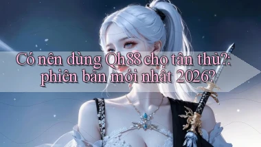 Có nên dùng Qh88 cho tân thủ phiên bản mới nhất 2026