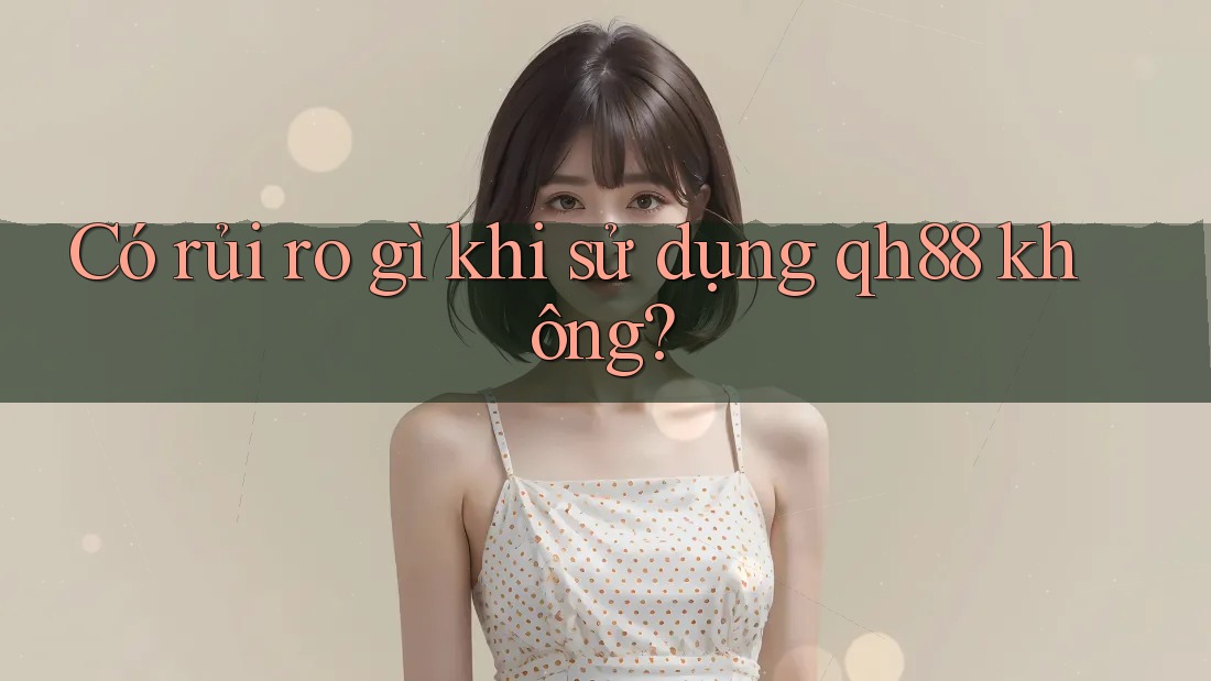 Có rủi ro gì khi sử dụng qh88 không? Có rủi ro gì khi sử dụng qh88 không?