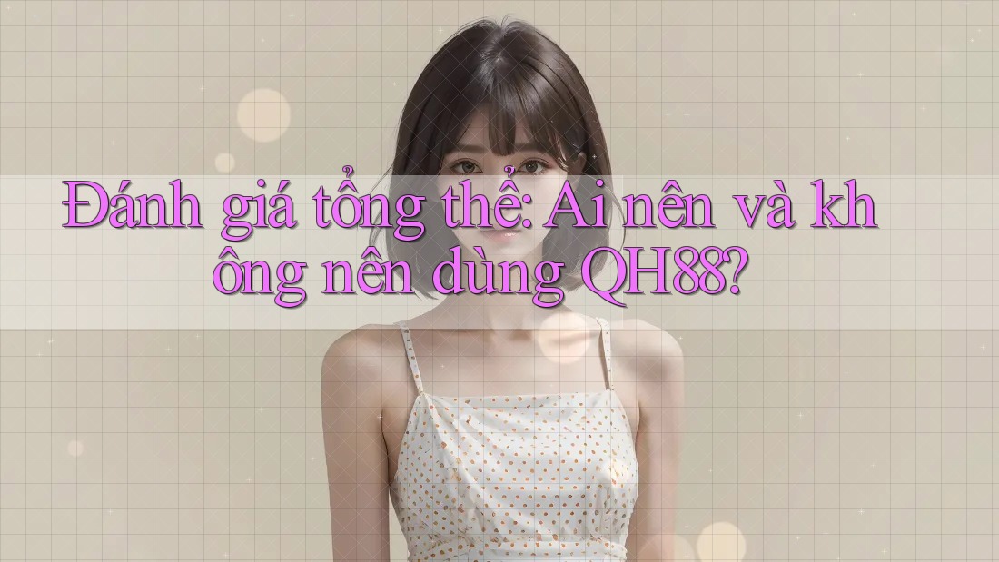 Đánh giá tổng thể: Ai nên và không nên dùng QH88? Đánh giá tổng thể: Ai nên và không nên dùng QH88?