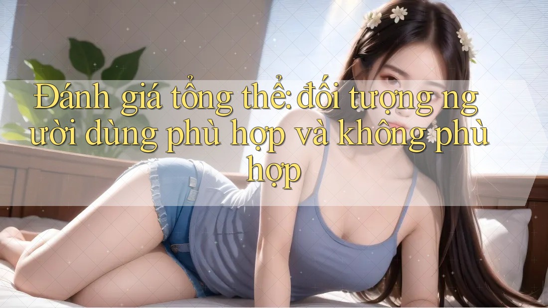 Đánh giá tổng thể: đối tượng người dùng phù hợp và không phù hợp Đánh giá tổng thể: đối tượng người dùng phù hợp và không phù hợp