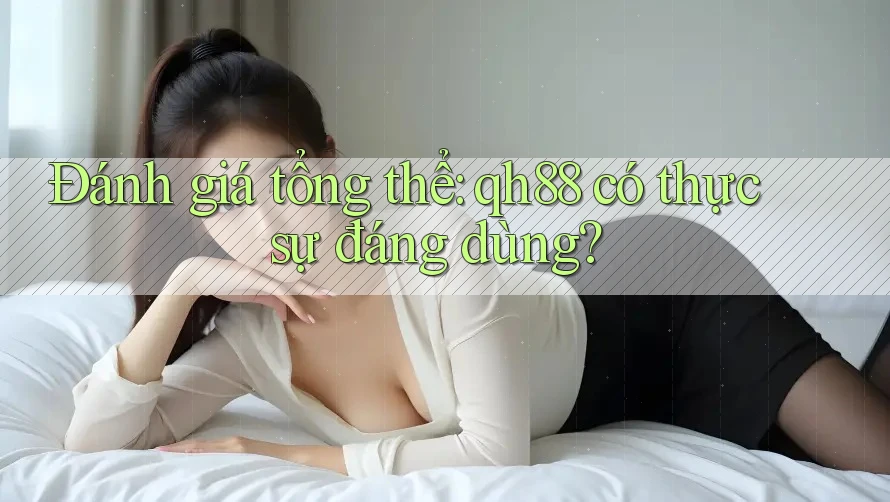 Đánh giá tổng thể: qh88 có thực sự đáng dùng? Đánh giá tổng thể: qh88 có thực sự đáng dùng?