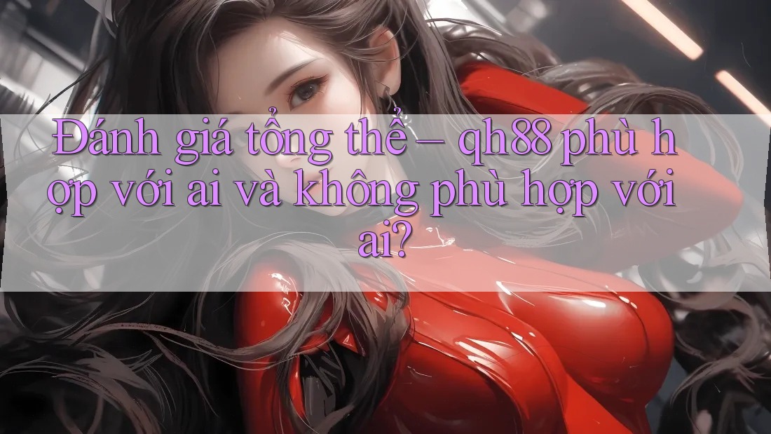 Đánh giá tổng thể – qh88 phù hợp với ai và không phù hợp với ai? Đánh giá tổng thể – qh88 phù hợp với ai và không phù hợp với ai?