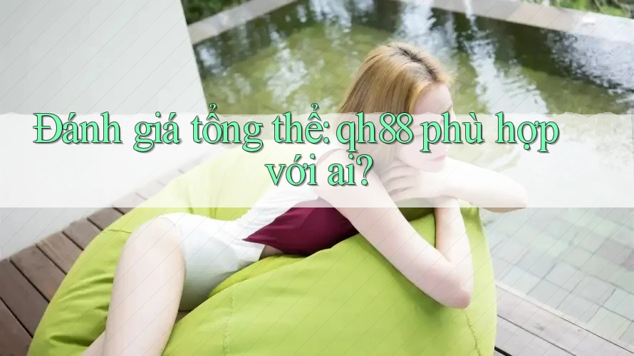 Đánh giá tổng thể: qh88 phù hợp với ai? Đánh giá tổng thể: qh88 phù hợp với ai?