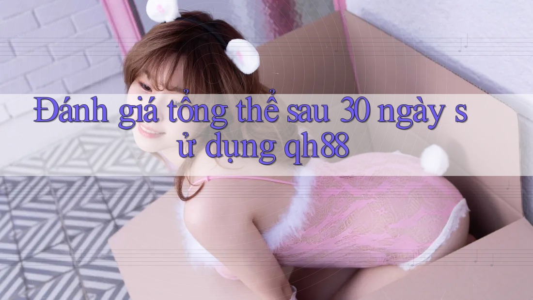 Đánh giá tổng thể sau 30 ngày sử dụng qh88