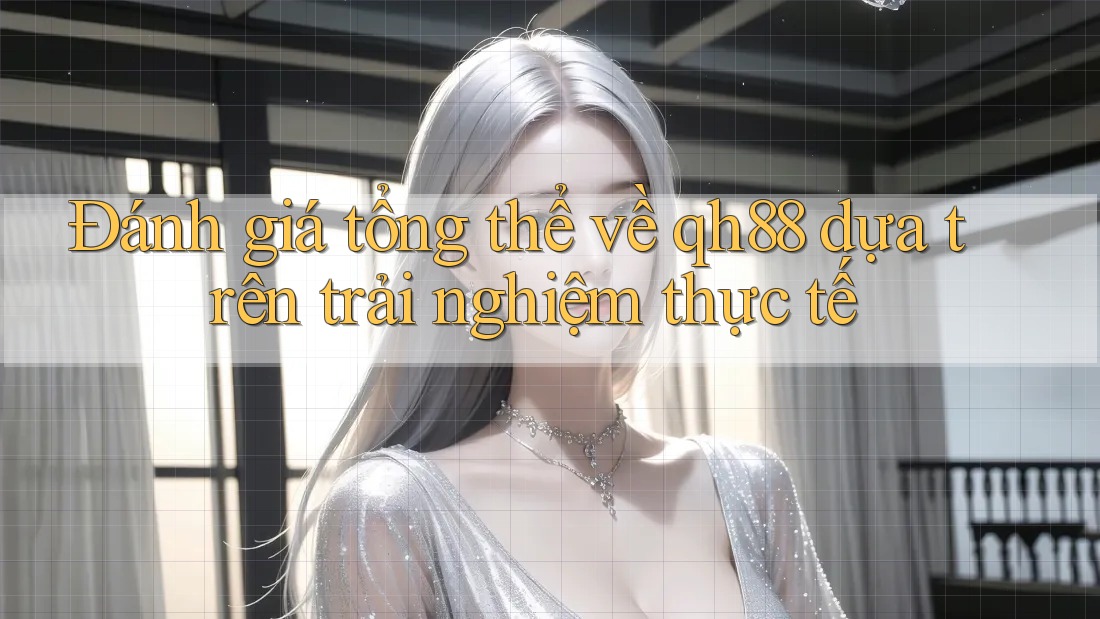 Đánh giá tổng thể về qh88 dựa trên trải nghiệm thực tế