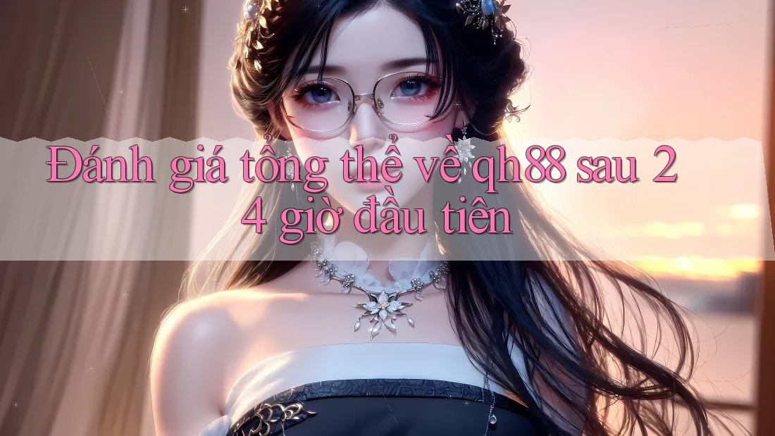 Đánh giá tổng thể về qh88 sau 24 giờ đầu tiên