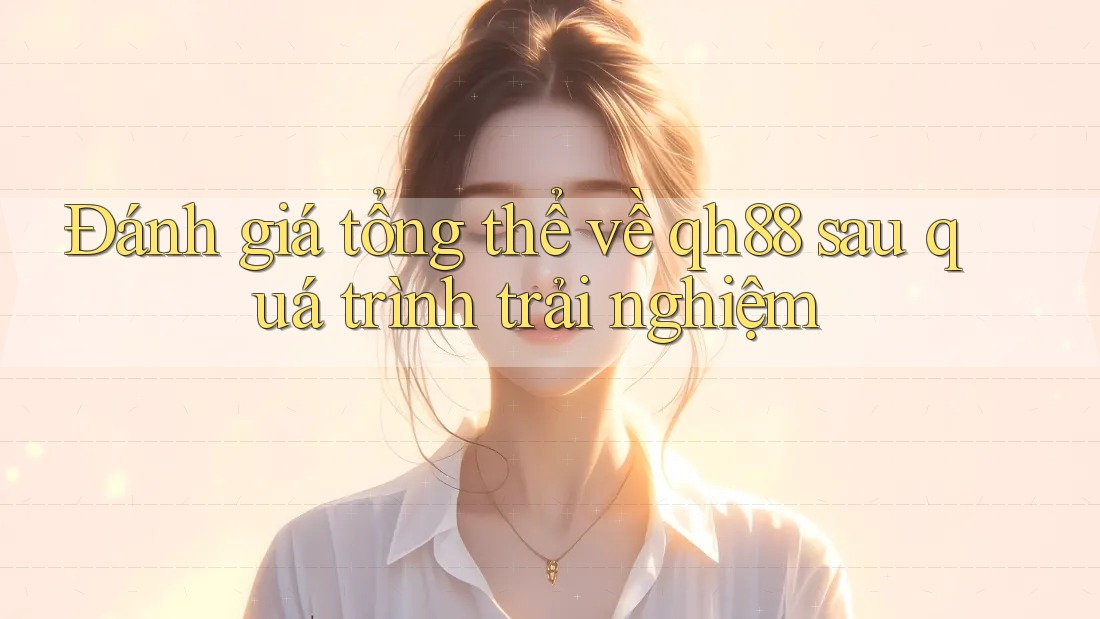 Đánh giá tổng thể về qh88 sau quá trình trải nghiệm