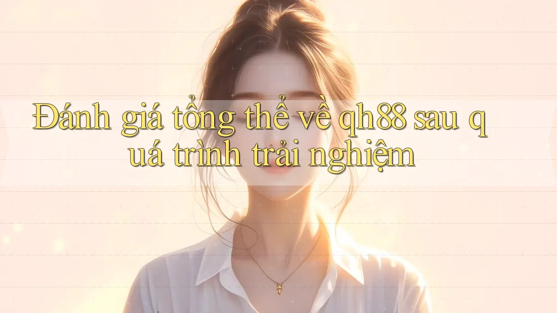 Đánh giá tổng thể về qh88 sau quá trình trải nghiệm