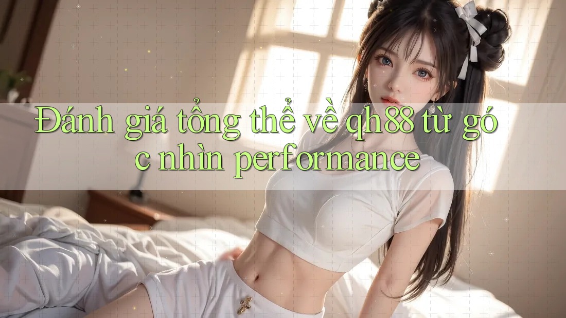 Đánh giá tổng thể về qh88 từ góc nhìn performance Đánh giá tổng thể về qh88 từ góc nhìn performance