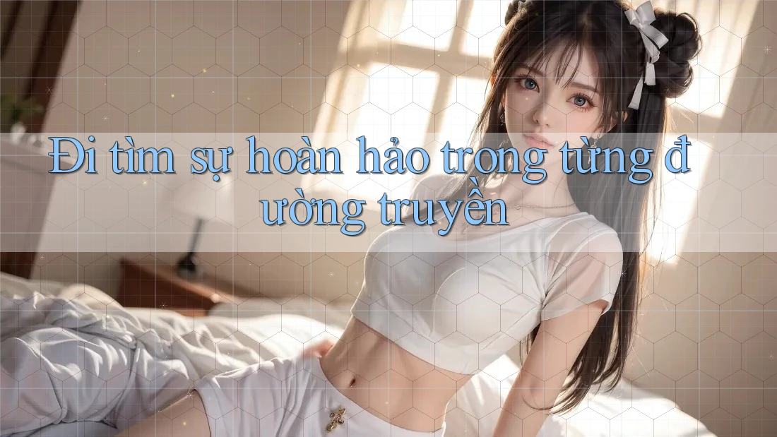 Đi tìm sự hoàn hảo trong từng đường truyền