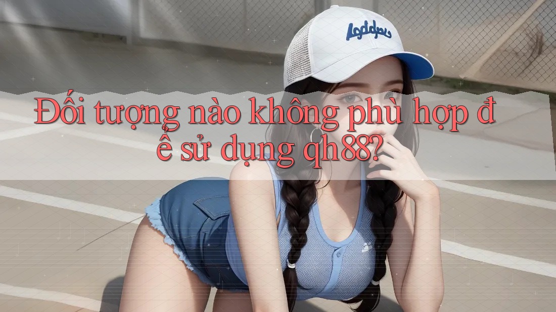 Đối tượng nào không phù hợp để sử dụng qh88?