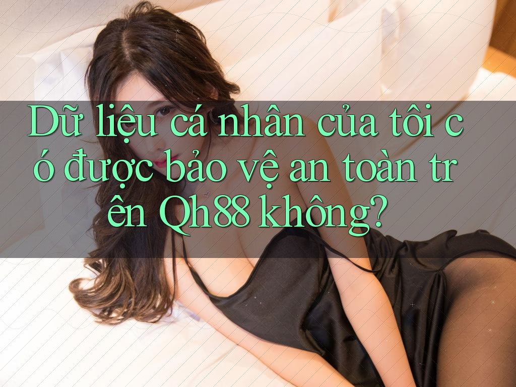 Dữ liệu cá nhân của tôi có được bảo vệ an toàn trên Qh88 không? Dữ liệu cá nhân của tôi có được bảo vệ an toàn trên Qh88 không?
